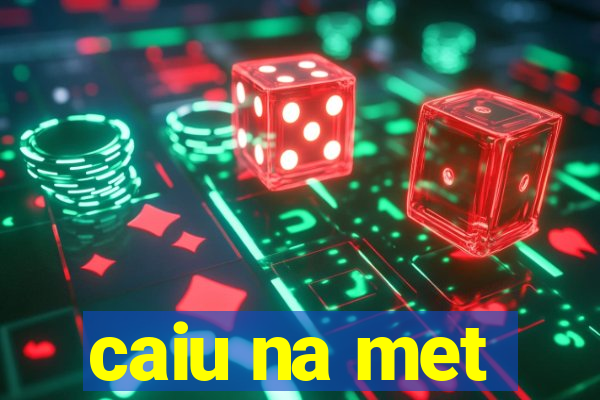 caiu na met